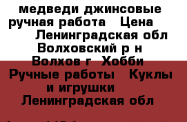 медведи джинсовые ручная работа › Цена ­ 1 500 - Ленинградская обл., Волховский р-н, Волхов г. Хобби. Ручные работы » Куклы и игрушки   . Ленинградская обл.